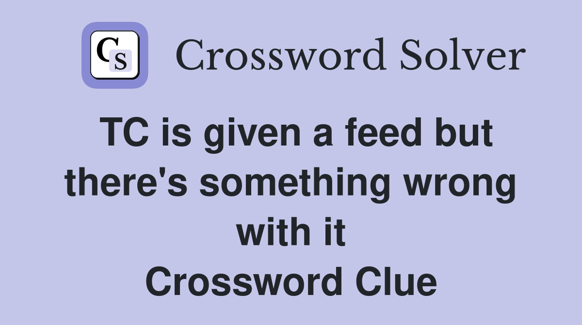 TC is given a feed but there's something wrong with it Crossword Clue